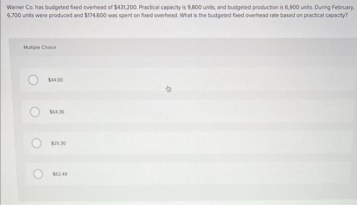 Warner Co Has Budgeted Fixed Overhead Of 431 200 Practical Capacity Is 9 800 Units And Budgeted Production Is 6 900 1