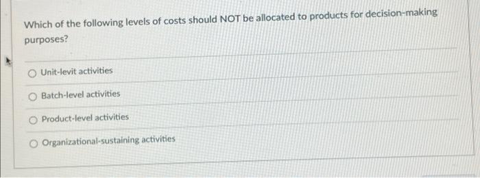 Which Of The Following Levels Of Costs Should Not Be Allocated To Products For Decision Making Purposes O Unit Levit Ac 1