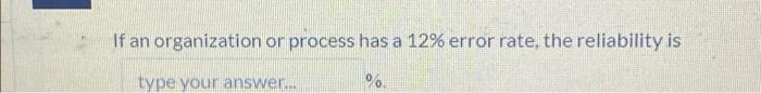 If An Organization Or Process Has A 12 Error Rate The Reliability Is Type Your Answer 1