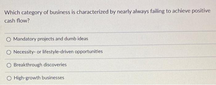 Which Category Of Business Is Characterized By Nearly Always Failing To Achieve Positive Cash Flow Mandatory Projects A 1