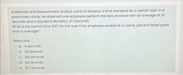 A Methods And Measurement Analyst Wants To Develop A Time Standard For A Certain Task In A Preliminary Study He Observ 1