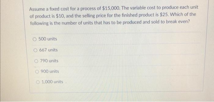 Assume A Fixed Cost For A Process Of 15 000 The Variable Cost To Produce Each Unit Of Product Is 10 And The Selling 1