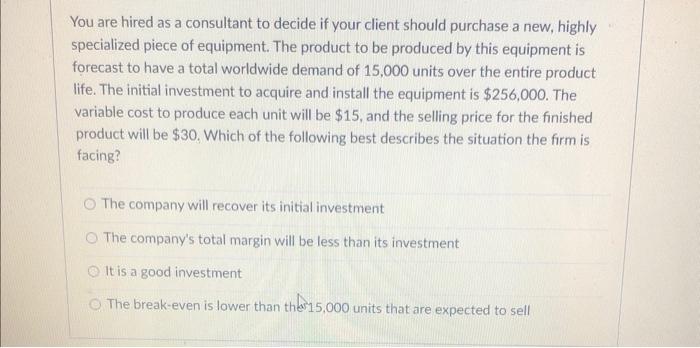 You Are Hired As A Consultant To Decide If Your Client Should Purchase A New Highly Specialized Piece Of Equipment The 1