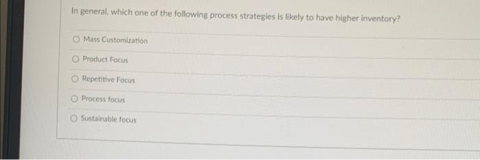 In General Which One Of The Following Process Strategies Is Likely To Have Higher Inventory O Mass Customization O Pro 1