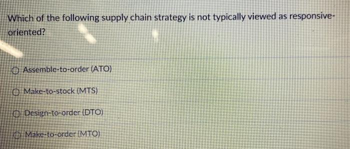 Which Of The Following Supply Chain Strategy Is Not Typically Viewed As Responsive Oriented Assemble To Order Ato Ma 1
