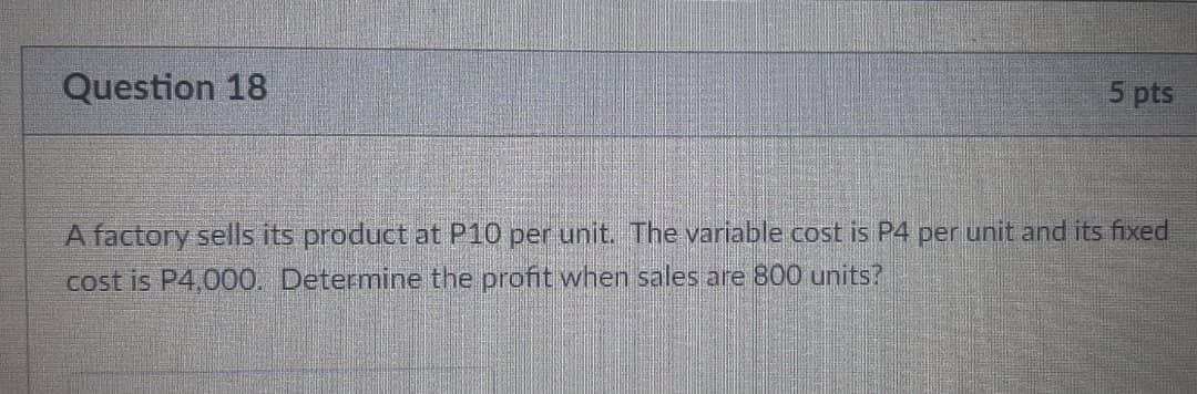 Question 18 5 Pts A Factory Sells Its Product At P10 Per Unit The Variable Cost Is P4 Per Unit And Its Fixed Cost Is P4 1