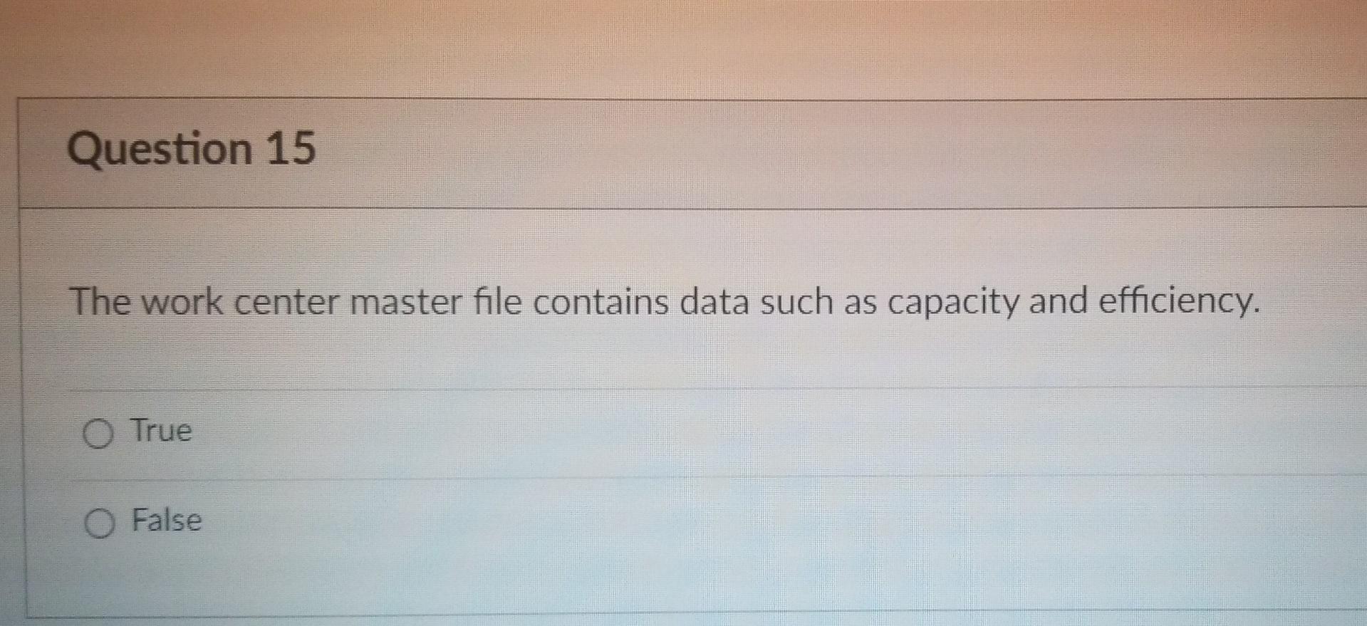 Question 15 The Work Center Master File Contains Data Such As Capacity And Efficiency O True O False Question 14 Earli 1