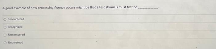 A Good Example Of How Processing Fluency Occurs Might Be That A Test Stimulus Must First Be O Encountered I O Recognized 1