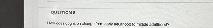 Question 8 How Does Cognition Change From Early Adulthood To Middle Adulthood Question 7 How Does Culture Affect How O 1
