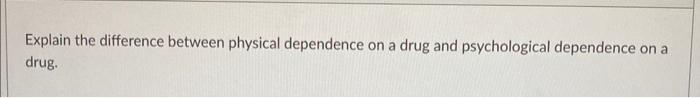 Explain The Difference Between Physical Dependence On A Drug And Psychological Dependence On A Drug 1