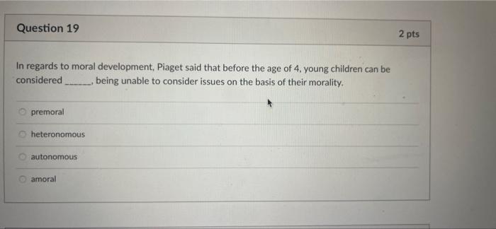 Question 19 In Regards To Moral Development Piaget Said That Before The Age Of 4 Young Children Can Be Considered Be 1