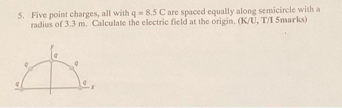 5 Five Point Charges All With Q 8 5 C Are Spaced Equally Along Semicircle With A Radius Of 3 3 M Calculate The Elec 1