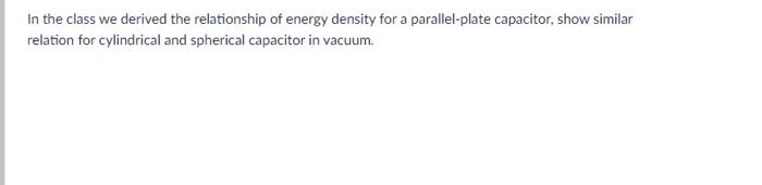 In The Class We Derived The Relationship Of Energy Density For A Parallel Plate Capacitor Show Similar Relation For Cyl 1