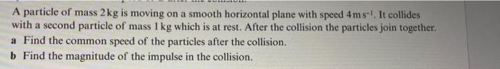 A Particle Of Mass 2 Kg Is Moving On A Smooth Horizontal Plane With Speed 4ms It Collides With A Second Particle Of M 1