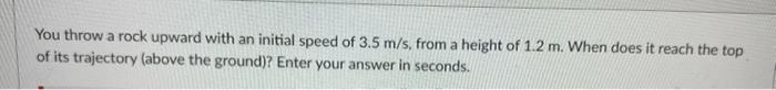 You Throw A Rock Upward With An Initial Speed Of 3 5 M S From A Height Of 1 2 M When Does It Reach The Top Of Its Traj 1