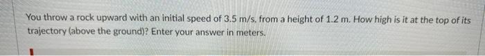 You Throw A Rock Upward With An Initial Speed Of 3 5 M S From A Height Of 1 2 M How High Is It At The Top Of Its Traje 1