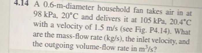 4 14 A 0 6 M Diameter Household Fan Takes Air In At 98 Kpa 20 C And Delivers It At 105 Kpa 20 4 C With A Velocity Of 1 1
