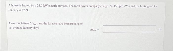 A House Is Heated By A 24 0 Kw Electric Furnace The Local Power Company Charges 0 150 Per Kw H And The Heating Bill Fo 1