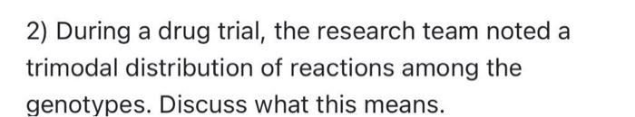 2 During A Drug Trial The Research Team Noted A Trimodal Distribution Of Reactions Among The Genotypes Discuss What T 1