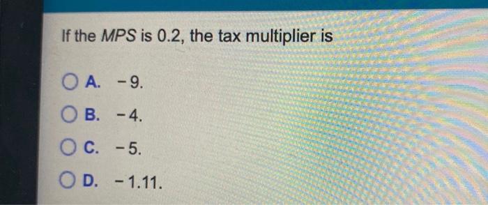 If The Mps Is 0 2 The Tax Multiplier Is O A 9 B 4 Oc C 5 Od 1 11 1