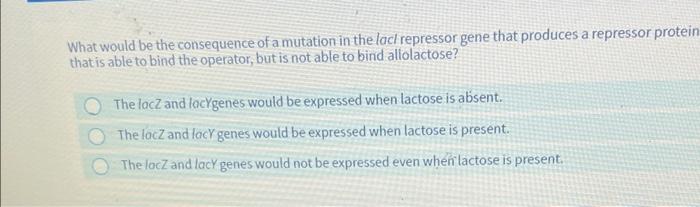 What Would Be The Consequence Of A Mutation In The Lacl Repressor Gene That Produces A Repressor Protein That Is Able To 1