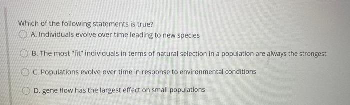 Which Of The Following Statements Is True A Individuals Evolve Over Time Leading To New Species B The Most Fit Indi 1