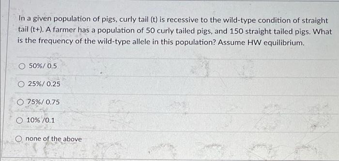 In A Given Population Of Pigs Curly Tail T Is Recessive To The Wild Type Condition Of Straight Tail T A Farmer Ha 1