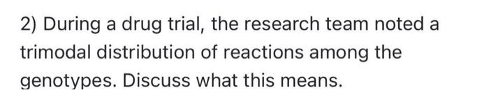 2 During A Drug Trial The Research Team Noted A Trimodal Distribution Of Reactions Among The Genotypes Discuss What T 1