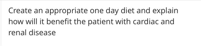 Create An Appropriate One Day Diet And Explain How Will It Benefit The Patient With Cardiac And Renal Disease 1