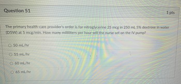 Question 51 1 Pts The Primary Health Care Provider S Order Is For Nitroglycerine 25 Mcg In 250 Ml 5 Dextrose In Water 1