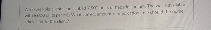 A 57 Year Old Client Is Prescribed 7 500 Units Of Heparin Sodium The Vial Is Available With 8 000 Units Per Ml What Co 1