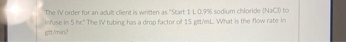 The Iv Order For An Adult Client Is Written As Start 1 L 0 9 Sodium Chloride Nacl To Infuse In 5 Hr The Iv Tubing 1