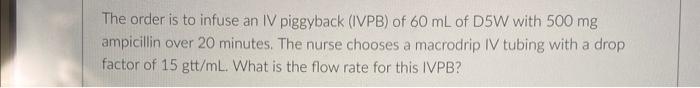 The Order Is To Infuse An Iv Piggyback Ivpb Of 60 Ml Of D5w With 500 Mg Ampicillin Over 20 Minutes The Nurse Chooses 1