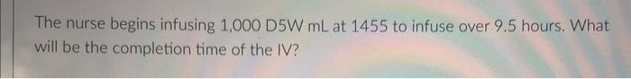 The Nurse Begins Infusing 1 000 D5w Ml At 1455 To Infuse Over 9 5 Hours What Will Be The Completion Time Of The Iv 1