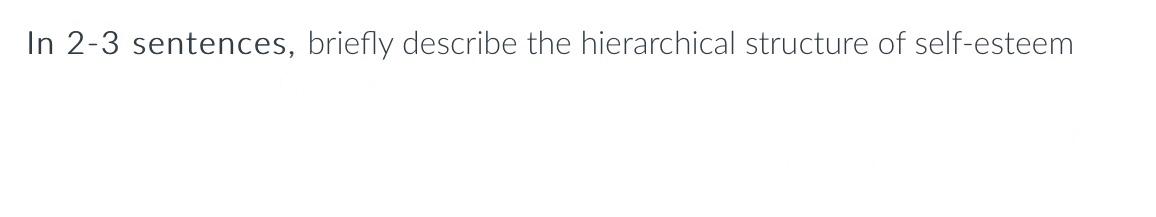 In 2 3 Sentences Briefly Describe The Hierarchical Structure Of Self Esteem 1