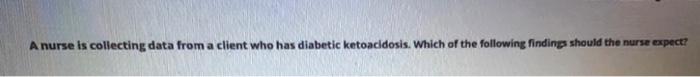 A Nurse Is Collecting Data From A Client Who Has Diabetic Ketoacidosis Which Of The Following Findings Should The Nurse 1