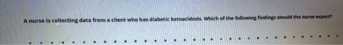 A Nurse Is Collecting Data From A Client Who Has Diabetic Ketoacidosis Which Of The Following Findings Should The Nurse 3