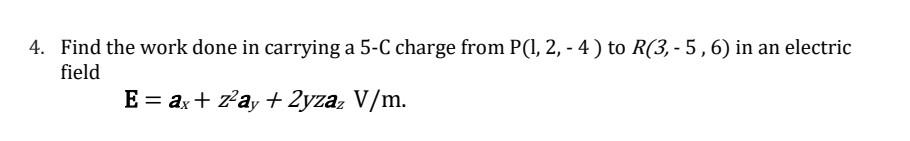4 Find The Work Done In Carrying A 5 C Charge From P 1 2 4 To R 3 5 6 In An Electric Field E Ax Z Ay 2yza 1