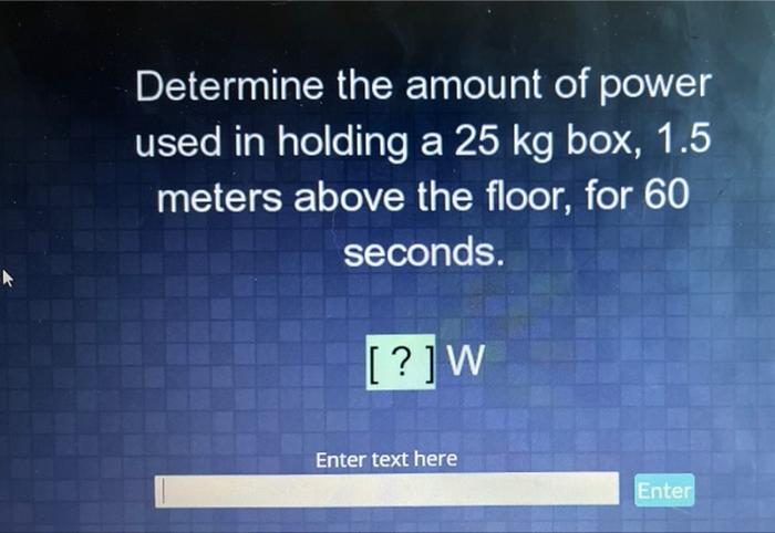 Determine The Amount Of Power Used In Holding A 25 Kg Box 1 5 Meters Above The Floor For 60 Seconds W Enter Text H 1