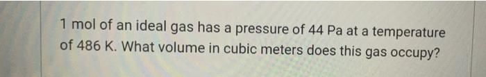 1 Mol Of An Ideal Gas Has A Pressure Of 44 Pa At A Temperature Of 486 K What Volume In Cubic Meters Does This Gas Occup 1