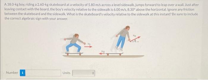A 38 0 Kg Boy Riding A 2 60 Kg Skateboard At A Velocity Of 5 80 M S Across A Level Sidewalk Jumps Forward To Leap Over 1