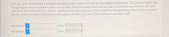 A 2 5 Kg Cart Is Rolling Along A Frictionless Horizontal Track Towards A 1 6 Kg Cart That Is Held Initially At Rest Th 1