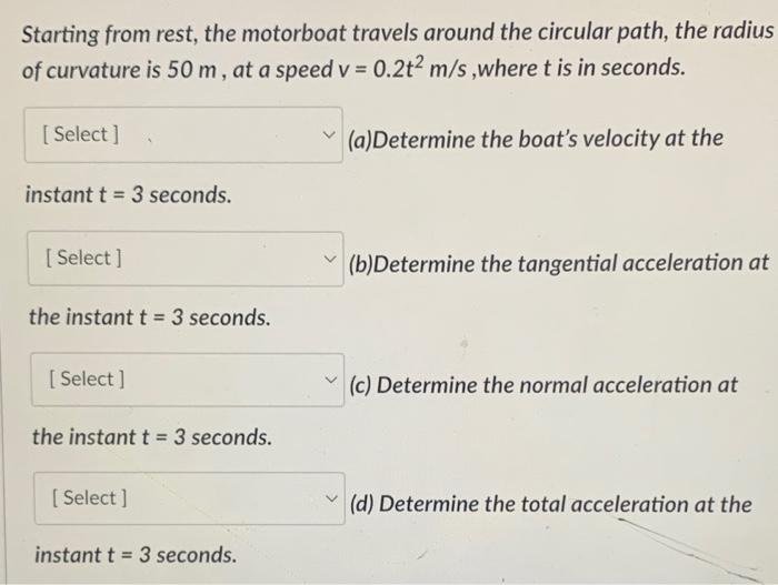 Starting From Rest The Motorboat Travels Around The Circular Path The Radius Of Curvature Is 50 M At A Speed V 0 2t2 1
