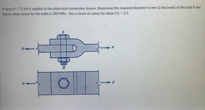 A Force P 75 Kn Is Applied At The Plate Bolt Connection Shown Determine The Required Diameter In Mm 2 Decimals Of T 1