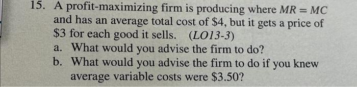 15 A Profit Maximizing Firm Is Producing Where Mr Mc And Has An Average Total Cost Of 4 But It Gets A Price Of 3 F 1