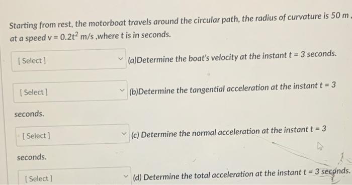 Starting From Rest The Motorboat Travels Around The Circular Path The Radius Of Curvature Is 50 M At A Speed V 0 2t 1