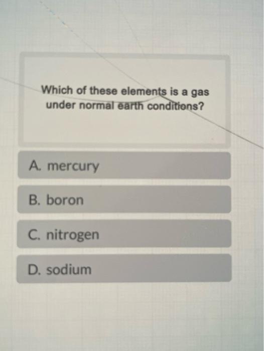 Which Of These Elements Is A Gas Under Normal Earth Conditions A Mercury B Boron C Nitrogen D Sodium 1
