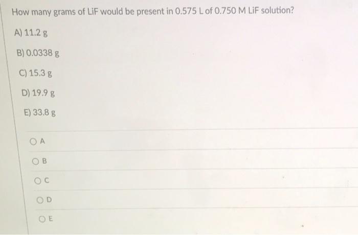 How Many Grams Of Lif Would Be Present In 0 575 L Of 0 750 M Lif Solution A 11 2 G B 0 0338 G C 15 3 G D 19 9 G E 1
