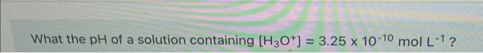 What The Ph Of A Solution Containing H3o 3 25 X 10 10 Mol L 1 1