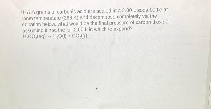 If 67 6 Grams Of Carbonic Acid Are Sealed In A 2 00 L Soda Bottle At Room Temperature 298 K And Decompose Completely V 1